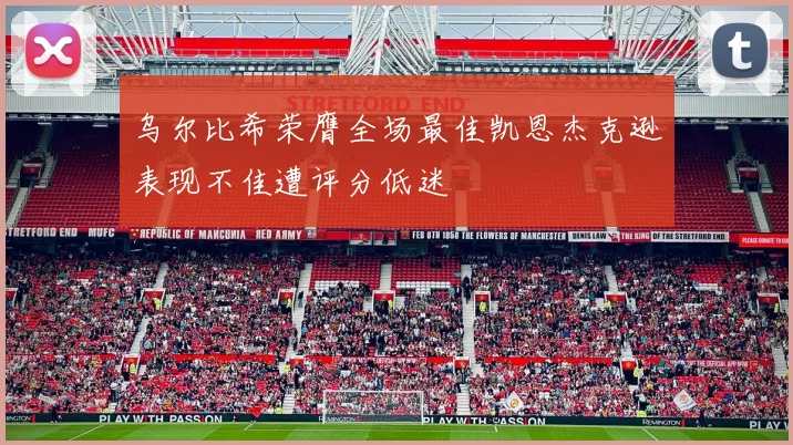 乌尔比希荣膺全场最佳凯恩杰克逊表现不佳遭评分低迷