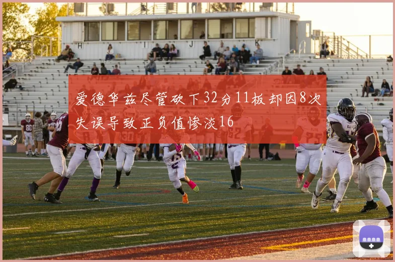 爱德华兹尽管砍下32分11板却因8次失误导致正负值惨淡16