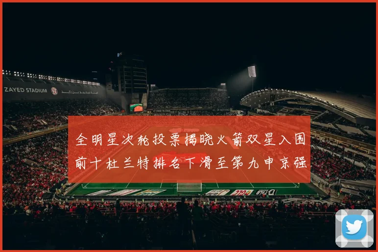 全明星次轮投票揭晓火箭双星入围前十杜兰特排名下滑至第九申京强势晋级第十位