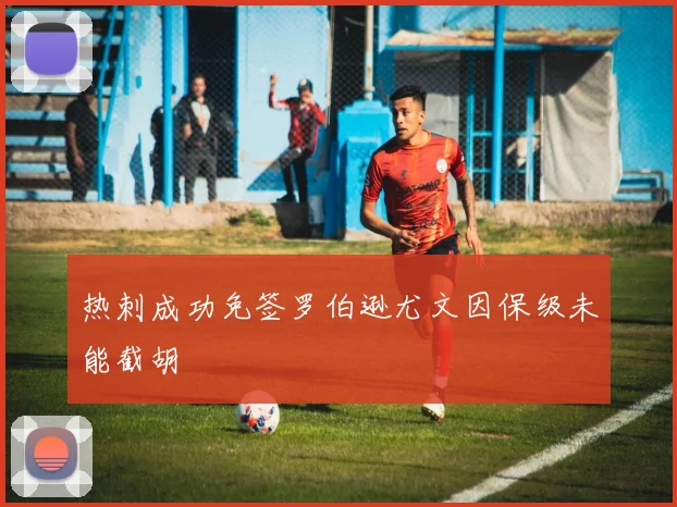 热刺成功免签罗伯逊尤文因保级未能截胡
