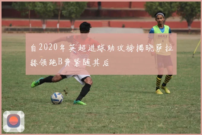 自2020年英超进球助攻榜揭晓萨拉赫领跑B费紧随其后