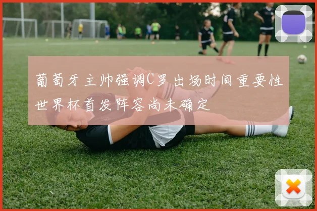 葡萄牙主帅强调C罗出场时间重要性世界杯首发阵容尚未确定