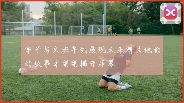华子与文班早到展现未来潜力他们的故事才刚刚揭开序幕