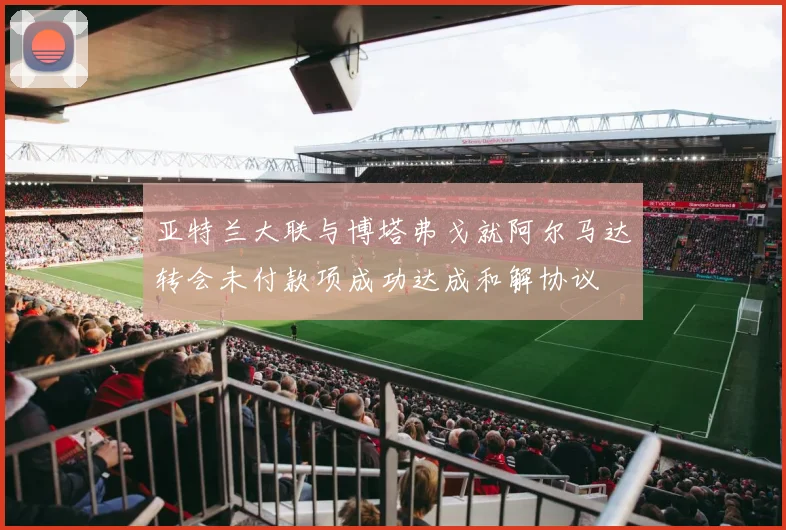 亚特兰大联与博塔弗戈就阿尔马达转会未付款项成功达成和解协议