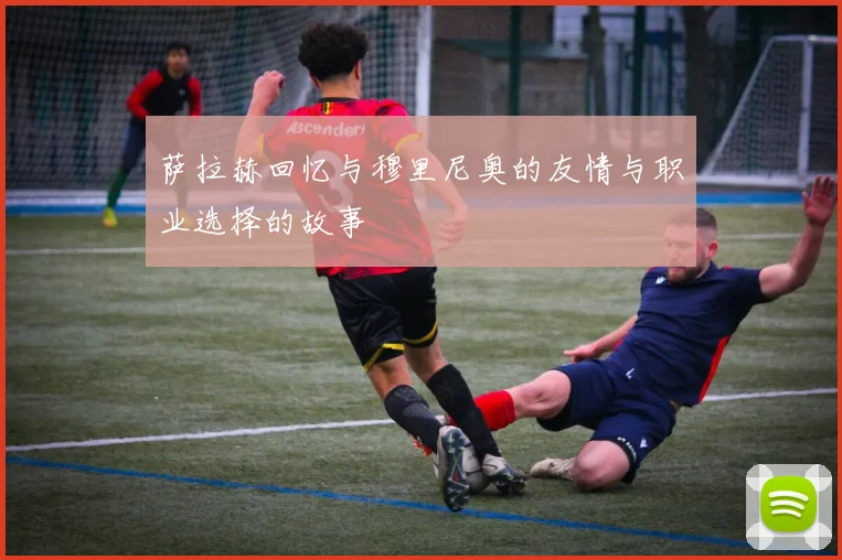 萨拉赫回忆与穆里尼奥的友情与职业选择的故事