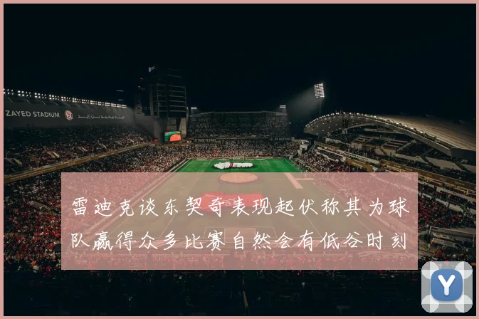 雷迪克谈东契奇表现起伏称其为球队赢得众多比赛自然会有低谷时刻