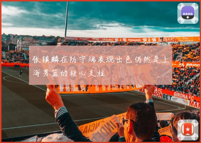 张镇麟在防守端表现出色仍然是上海男篮的核心支柱