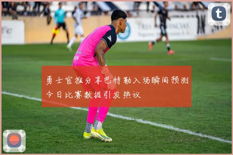 勇士官推分享巴特勒入场瞬间预测今日比赛数据引发热议