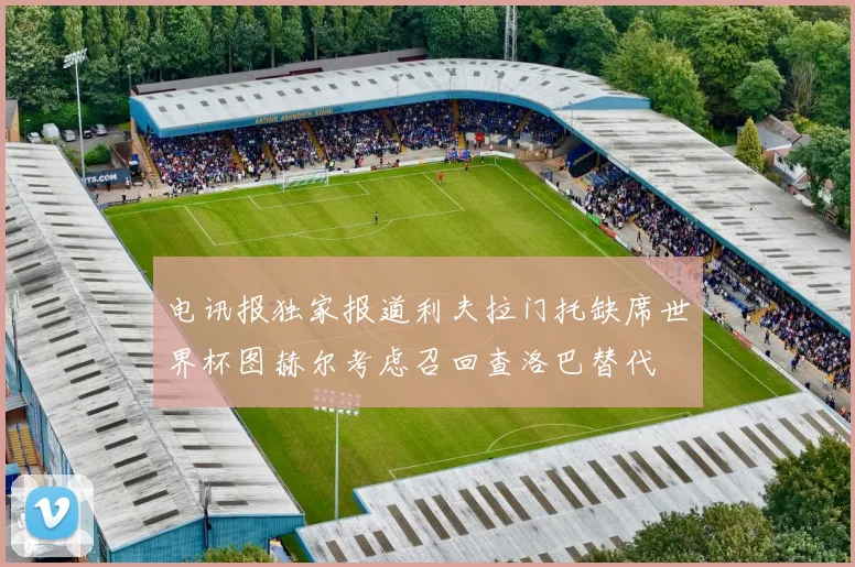电讯报独家报道利夫拉门托缺席世界杯图赫尔考虑召回查洛巴替代