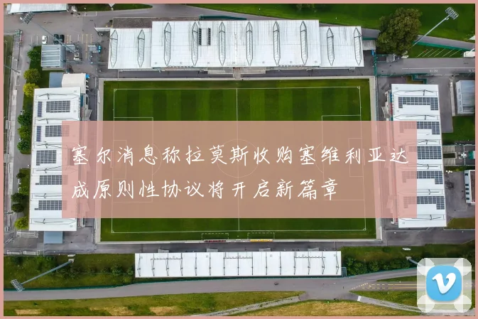 塞尔消息称拉莫斯收购塞维利亚达成原则性协议将开启新篇章