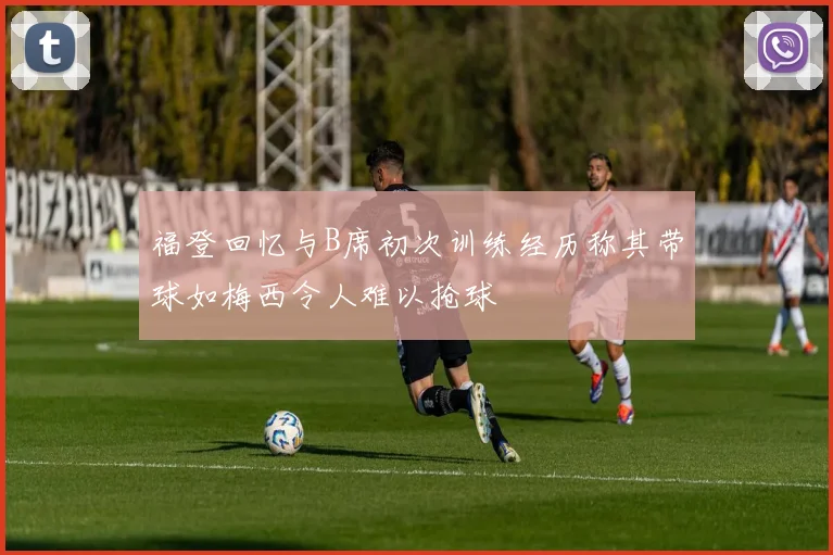 福登回忆与B席初次训练经历称其带球如梅西令人难以抢球