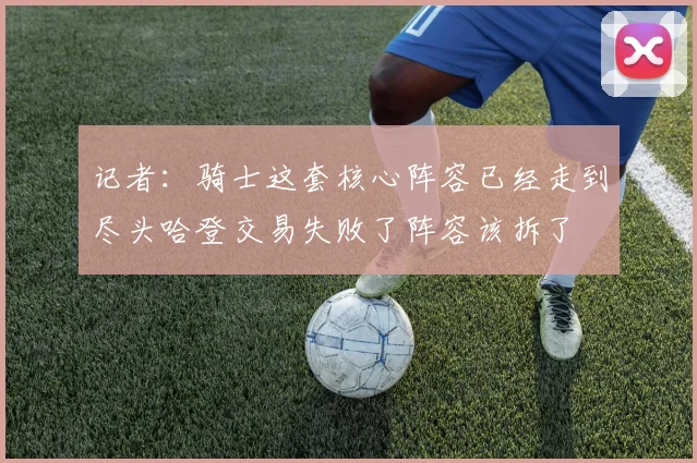 记者：骑士这套核心阵容已经走到尽头哈登交易失败了阵容该拆了