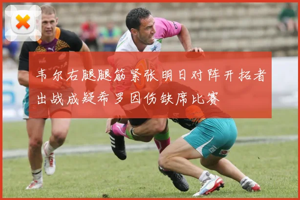 韦尔右腿腿筋紧张明日对阵开拓者出战成疑希罗因伤缺席比赛