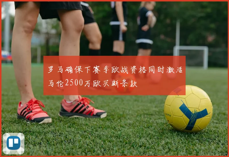 罗马确保下赛季欧战资格同时激活马伦2500万欧买断条款