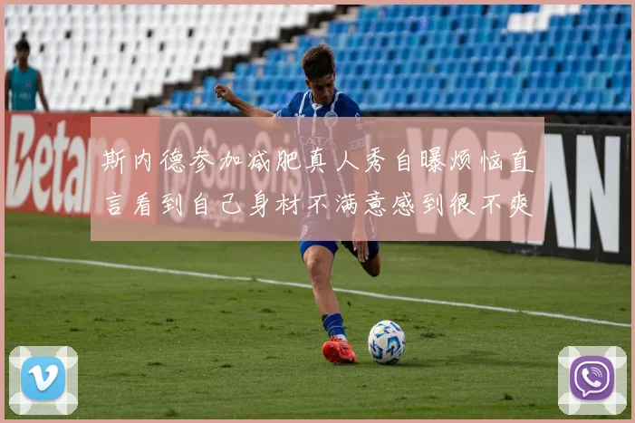 斯内德参加减肥真人秀自曝烦恼直言看到自己身材不满意感到很不爽