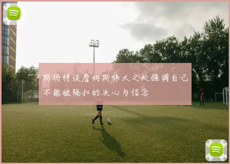 斯玛特谈詹姆斯伟大之处强调自己不能被隔扣的决心与信念