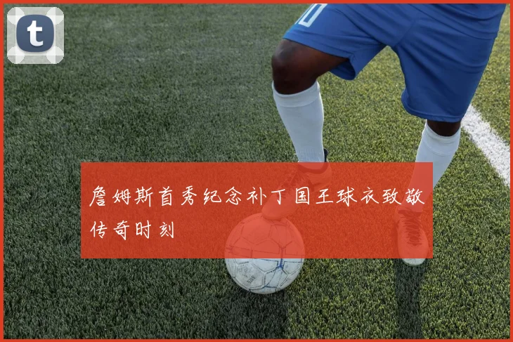 詹姆斯首秀纪念补丁国王球衣致敬传奇时刻